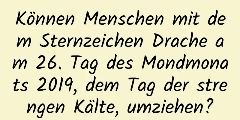 Können Menschen mit dem Sternzeichen Drache am 26. Tag des Mondmonats 2019, dem Tag der strengen Kälte, umziehen?