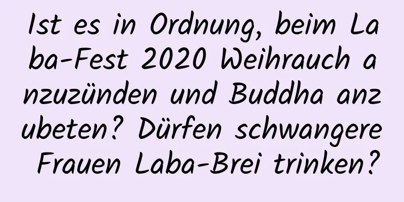 Ist es in Ordnung, beim Laba-Fest 2020 Weihrauch anzuzünden und Buddha anzubeten? Dürfen schwangere Frauen Laba-Brei trinken?