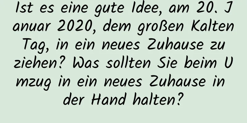 Ist es eine gute Idee, am 20. Januar 2020, dem großen Kalten Tag, in ein neues Zuhause zu ziehen? Was sollten Sie beim Umzug in ein neues Zuhause in der Hand halten?