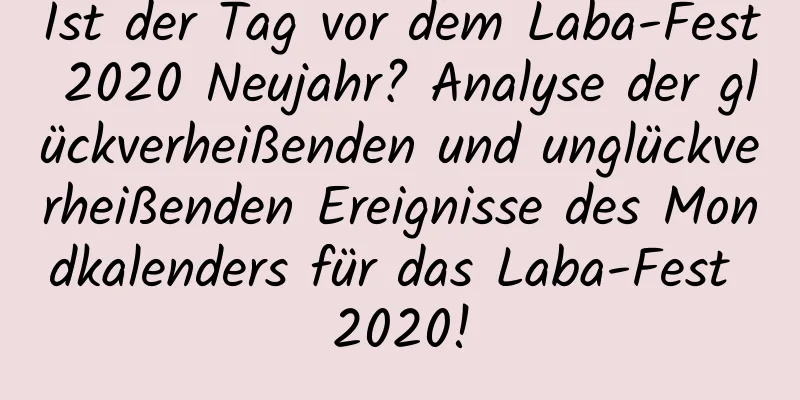 Ist der Tag vor dem Laba-Fest 2020 Neujahr? Analyse der glückverheißenden und unglückverheißenden Ereignisse des Mondkalenders für das Laba-Fest 2020!