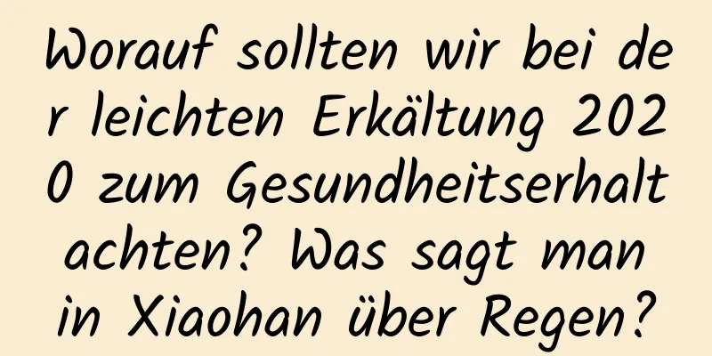 Worauf sollten wir bei der leichten Erkältung 2020 zum Gesundheitserhalt achten? Was sagt man in Xiaohan über Regen?