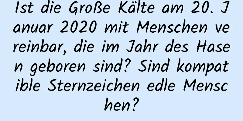 Ist die Große Kälte am 20. Januar 2020 mit Menschen vereinbar, die im Jahr des Hasen geboren sind? Sind kompatible Sternzeichen edle Menschen?