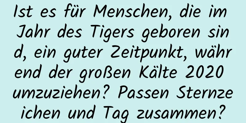 Ist es für Menschen, die im Jahr des Tigers geboren sind, ein guter Zeitpunkt, während der großen Kälte 2020 umzuziehen? Passen Sternzeichen und Tag zusammen?