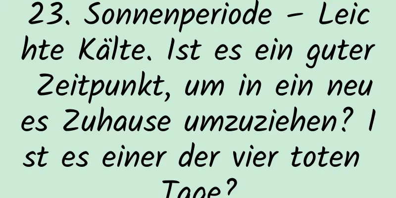 23. Sonnenperiode – Leichte Kälte. Ist es ein guter Zeitpunkt, um in ein neues Zuhause umzuziehen? Ist es einer der vier toten Tage?