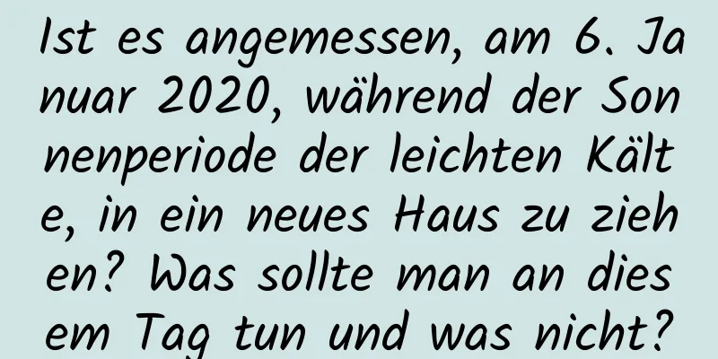 Ist es angemessen, am 6. Januar 2020, während der Sonnenperiode der leichten Kälte, in ein neues Haus zu ziehen? Was sollte man an diesem Tag tun und was nicht?