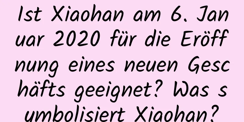 Ist Xiaohan am 6. Januar 2020 für die Eröffnung eines neuen Geschäfts geeignet? Was symbolisiert Xiaohan?