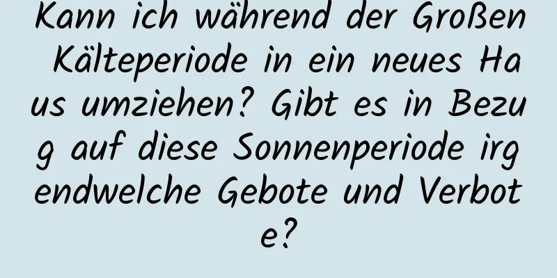 Kann ich während der Großen Kälteperiode in ein neues Haus umziehen? Gibt es in Bezug auf diese Sonnenperiode irgendwelche Gebote und Verbote?