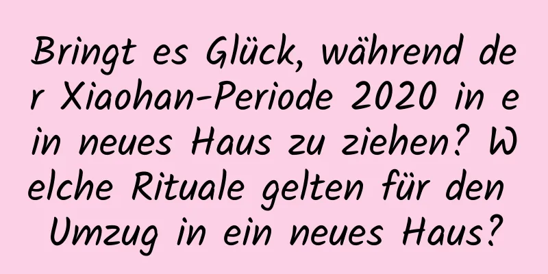 Bringt es Glück, während der Xiaohan-Periode 2020 in ein neues Haus zu ziehen? Welche Rituale gelten für den Umzug in ein neues Haus?