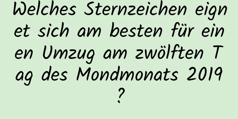 Welches Sternzeichen eignet sich am besten für einen Umzug am zwölften Tag des Mondmonats 2019?