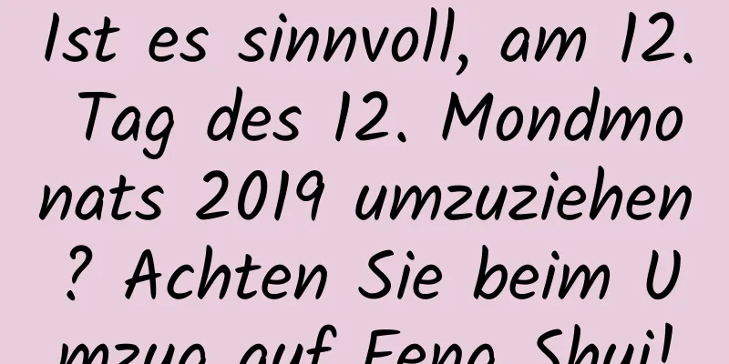 Ist es sinnvoll, am 12. Tag des 12. Mondmonats 2019 umzuziehen? Achten Sie beim Umzug auf Feng Shui!