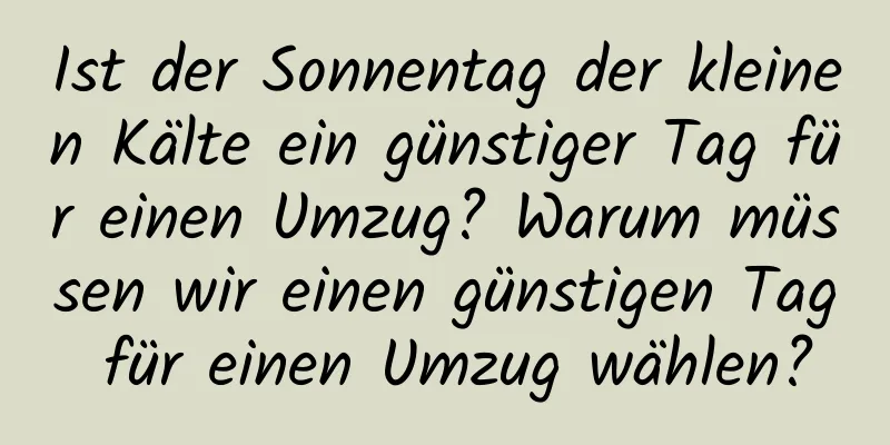 Ist der Sonnentag der kleinen Kälte ein günstiger Tag für einen Umzug? Warum müssen wir einen günstigen Tag für einen Umzug wählen?