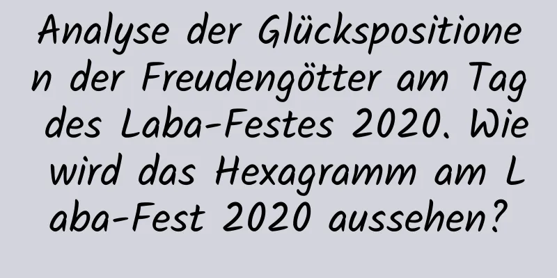 Analyse der Glückspositionen der Freudengötter am Tag des Laba-Festes 2020. Wie wird das Hexagramm am Laba-Fest 2020 aussehen?