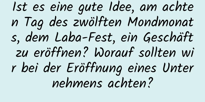 Ist es eine gute Idee, am achten Tag des zwölften Mondmonats, dem Laba-Fest, ein Geschäft zu eröffnen? Worauf sollten wir bei der Eröffnung eines Unternehmens achten?