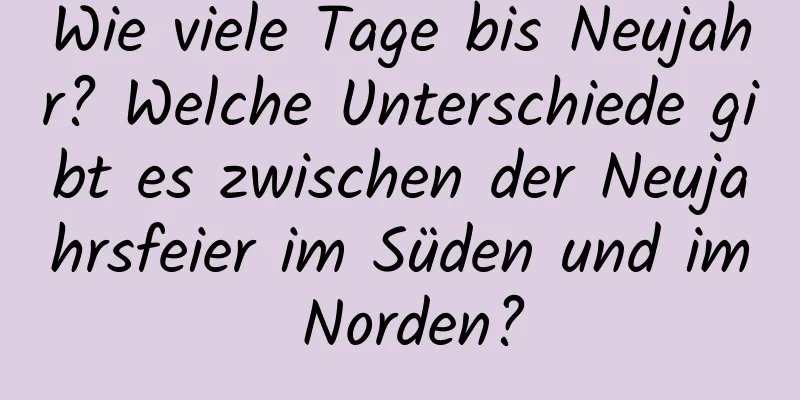 Wie viele Tage bis Neujahr? Welche Unterschiede gibt es zwischen der Neujahrsfeier im Süden und im Norden?