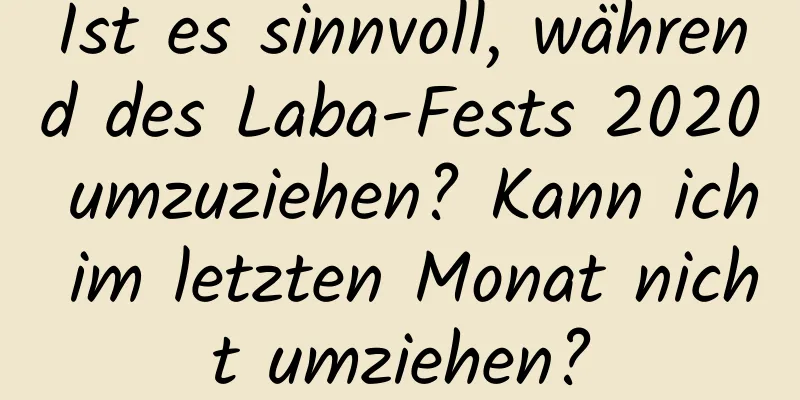 Ist es sinnvoll, während des Laba-Fests 2020 umzuziehen? Kann ich im letzten Monat nicht umziehen?