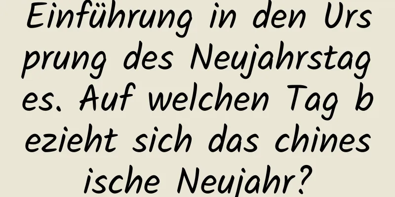 Einführung in den Ursprung des Neujahrstages. Auf welchen Tag bezieht sich das chinesische Neujahr?