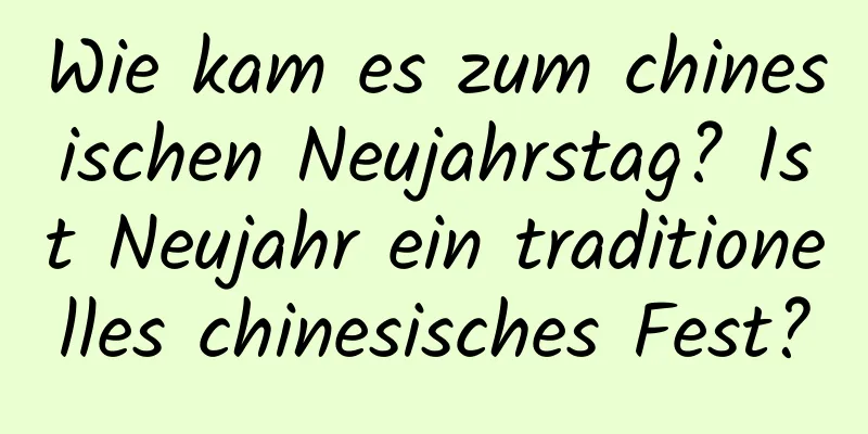 Wie kam es zum chinesischen Neujahrstag? Ist Neujahr ein traditionelles chinesisches Fest?