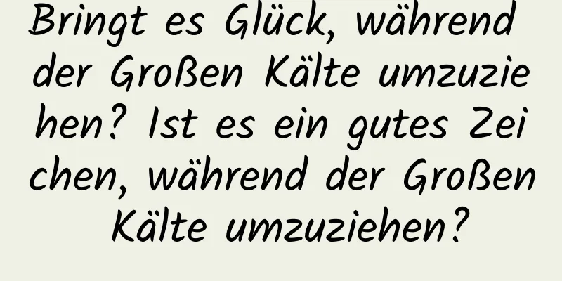 Bringt es Glück, während der Großen Kälte umzuziehen? Ist es ein gutes Zeichen, während der Großen Kälte umzuziehen?