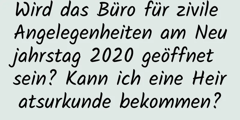 Wird das Büro für zivile Angelegenheiten am Neujahrstag 2020 geöffnet sein? Kann ich eine Heiratsurkunde bekommen?