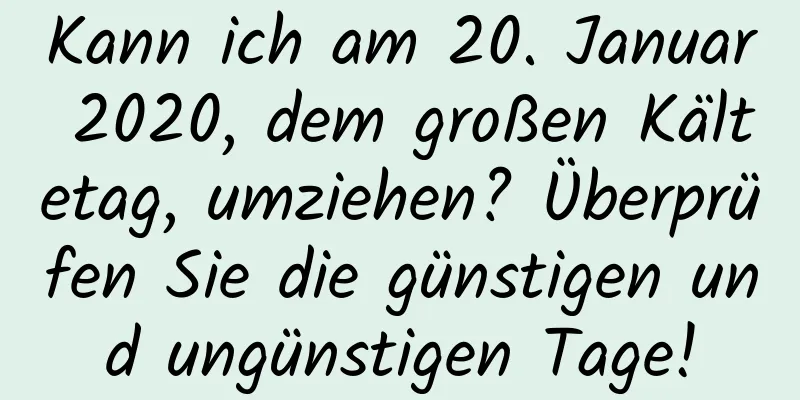 Kann ich am 20. Januar 2020, dem großen Kältetag, umziehen? Überprüfen Sie die günstigen und ungünstigen Tage!