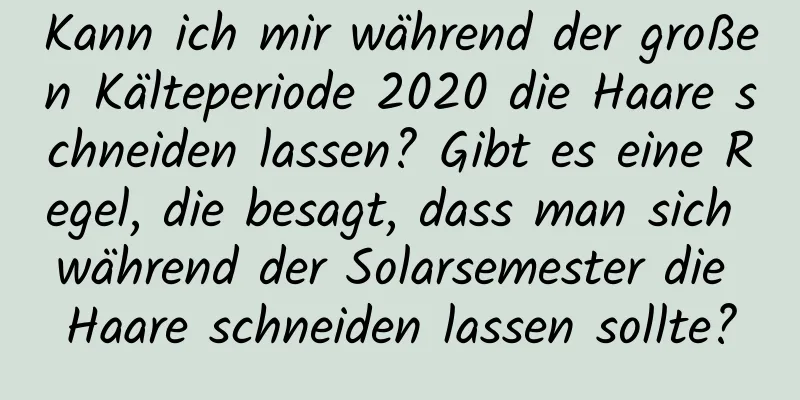 Kann ich mir während der großen Kälteperiode 2020 die Haare schneiden lassen? Gibt es eine Regel, die besagt, dass man sich während der Solarsemester die Haare schneiden lassen sollte?