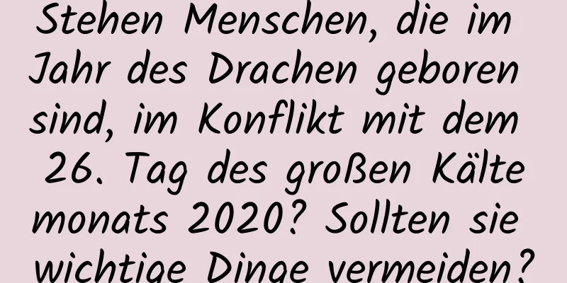 Stehen Menschen, die im Jahr des Drachen geboren sind, im Konflikt mit dem 26. Tag des großen Kältemonats 2020? Sollten sie wichtige Dinge vermeiden?