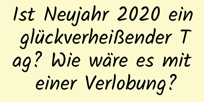 Ist Neujahr 2020 ein glückverheißender Tag? Wie wäre es mit einer Verlobung?