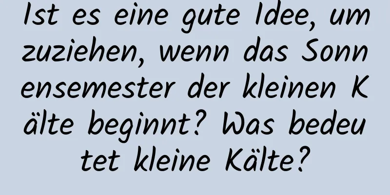 Ist es eine gute Idee, umzuziehen, wenn das Sonnensemester der kleinen Kälte beginnt? Was bedeutet kleine Kälte?