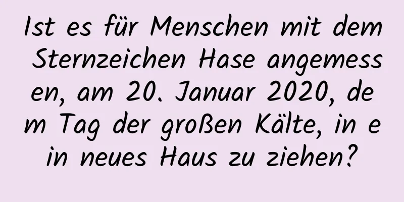 Ist es für Menschen mit dem Sternzeichen Hase angemessen, am 20. Januar 2020, dem Tag der großen Kälte, in ein neues Haus zu ziehen?