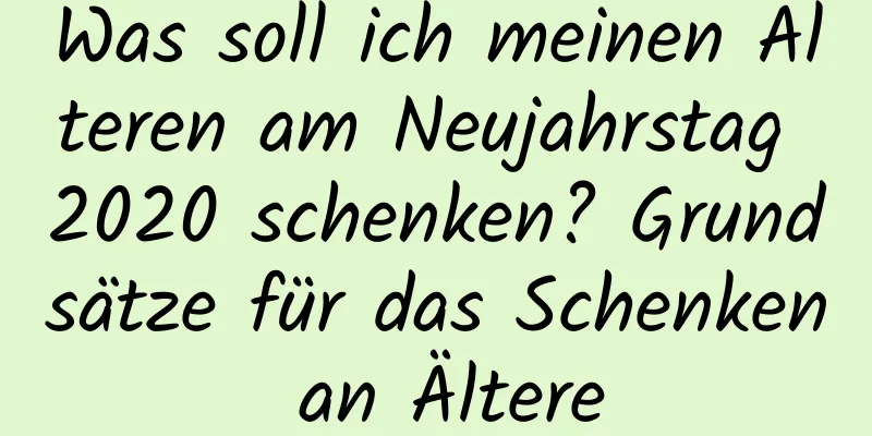 Was soll ich meinen Älteren am Neujahrstag 2020 schenken? Grundsätze für das Schenken an Ältere