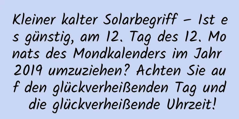 Kleiner kalter Solarbegriff – Ist es günstig, am 12. Tag des 12. Monats des Mondkalenders im Jahr 2019 umzuziehen? Achten Sie auf den glückverheißenden Tag und die glückverheißende Uhrzeit!