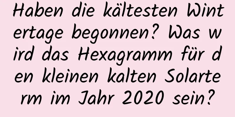 Haben die kältesten Wintertage begonnen? Was wird das Hexagramm für den kleinen kalten Solarterm im Jahr 2020 sein?