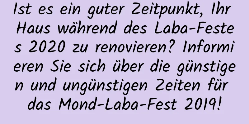 Ist es ein guter Zeitpunkt, Ihr Haus während des Laba-Festes 2020 zu renovieren? Informieren Sie sich über die günstigen und ungünstigen Zeiten für das Mond-Laba-Fest 2019!