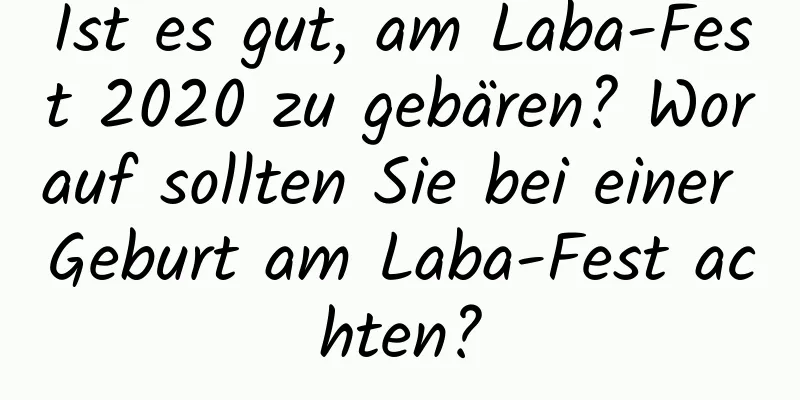 Ist es gut, am Laba-Fest 2020 zu gebären? Worauf sollten Sie bei einer Geburt am Laba-Fest achten?