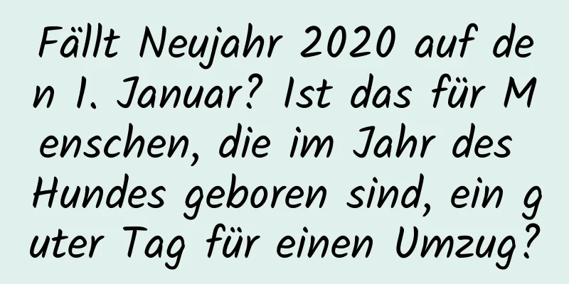 Fällt Neujahr 2020 auf den 1. Januar? Ist das für Menschen, die im Jahr des Hundes geboren sind, ein guter Tag für einen Umzug?