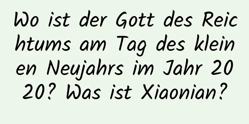 Wo ist der Gott des Reichtums am Tag des kleinen Neujahrs im Jahr 2020? Was ist Xiaonian?