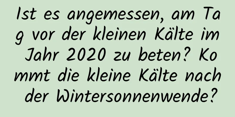 Ist es angemessen, am Tag vor der kleinen Kälte im Jahr 2020 zu beten? Kommt die kleine Kälte nach der Wintersonnenwende?