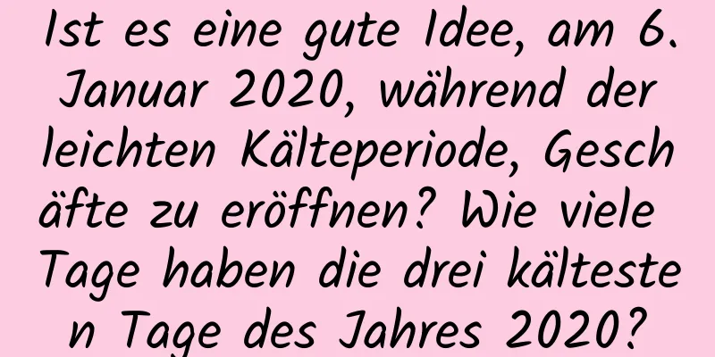 Ist es eine gute Idee, am 6. Januar 2020, während der leichten Kälteperiode, Geschäfte zu eröffnen? Wie viele Tage haben die drei kältesten Tage des Jahres 2020?