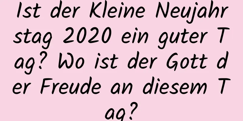 Ist der Kleine Neujahrstag 2020 ein guter Tag? Wo ist der Gott der Freude an diesem Tag?