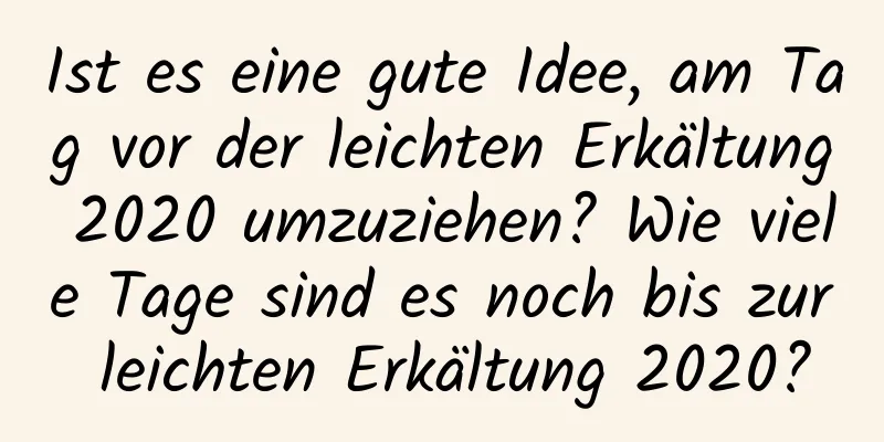 Ist es eine gute Idee, am Tag vor der leichten Erkältung 2020 umzuziehen? Wie viele Tage sind es noch bis zur leichten Erkältung 2020?