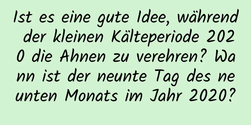 Ist es eine gute Idee, während der kleinen Kälteperiode 2020 die Ahnen zu verehren? Wann ist der neunte Tag des neunten Monats im Jahr 2020?