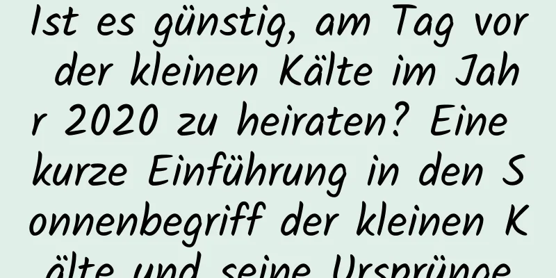 Ist es günstig, am Tag vor der kleinen Kälte im Jahr 2020 zu heiraten? Eine kurze Einführung in den Sonnenbegriff der kleinen Kälte und seine Ursprünge