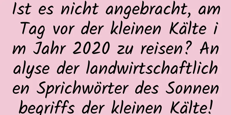 Ist es nicht angebracht, am Tag vor der kleinen Kälte im Jahr 2020 zu reisen? Analyse der landwirtschaftlichen Sprichwörter des Sonnenbegriffs der kleinen Kälte!