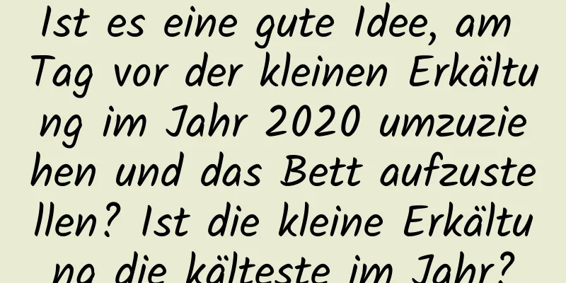 Ist es eine gute Idee, am Tag vor der kleinen Erkältung im Jahr 2020 umzuziehen und das Bett aufzustellen? Ist die kleine Erkältung die kälteste im Jahr?