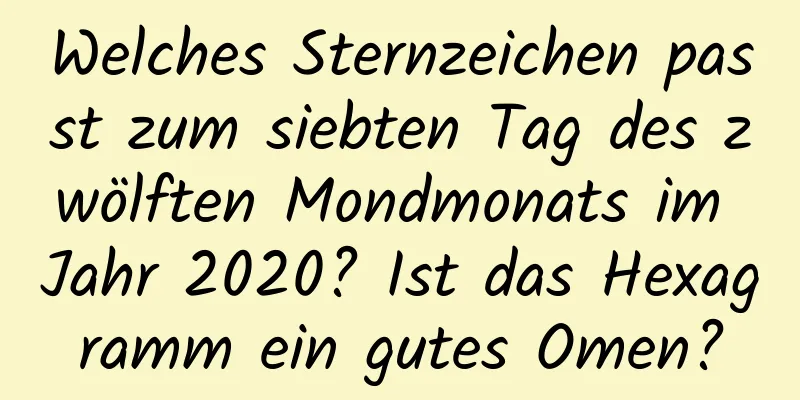 Welches Sternzeichen passt zum siebten Tag des zwölften Mondmonats im Jahr 2020? Ist das Hexagramm ein gutes Omen?