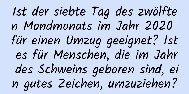 Ist der siebte Tag des zwölften Mondmonats im Jahr 2020 für einen Umzug geeignet? Ist es für Menschen, die im Jahr des Schweins geboren sind, ein gutes Zeichen, umzuziehen?