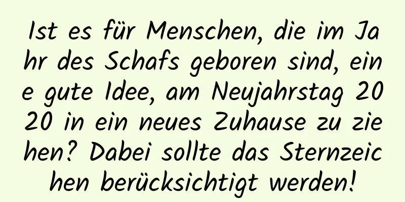 Ist es für Menschen, die im Jahr des Schafs geboren sind, eine gute Idee, am Neujahrstag 2020 in ein neues Zuhause zu ziehen? Dabei sollte das Sternzeichen berücksichtigt werden!