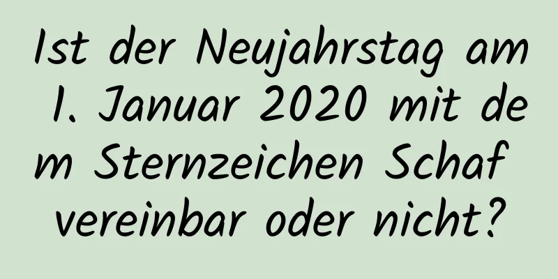 Ist der Neujahrstag am 1. Januar 2020 mit dem Sternzeichen Schaf vereinbar oder nicht?