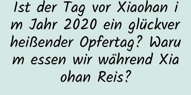 Ist der Tag vor Xiaohan im Jahr 2020 ein glückverheißender Opfertag? Warum essen wir während Xiaohan Reis?