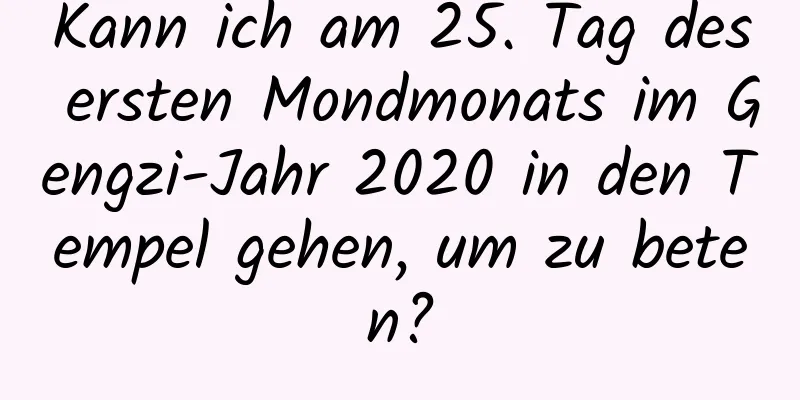 Kann ich am 25. Tag des ersten Mondmonats im Gengzi-Jahr 2020 in den Tempel gehen, um zu beten?